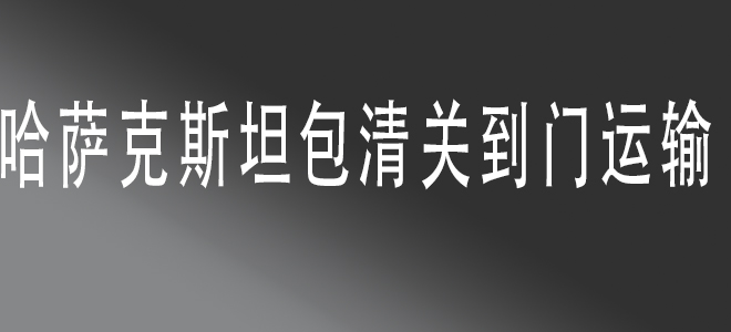 中國(guó)到哈薩克斯坦包清關(guān)國(guó)際物流服務(wù)